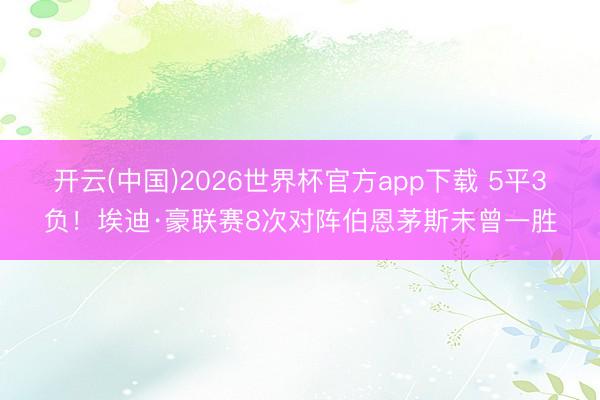 开云(中国)2026世界杯官方app下载 5平3负！埃迪·豪联赛8次对阵伯恩茅斯未曾一胜
