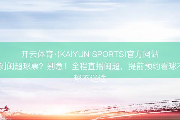 开云体育·(KAIYUN SPORTS)官方网站 没抢到闽超球票？别急！全程直播闽超，提前预约看球不迷途