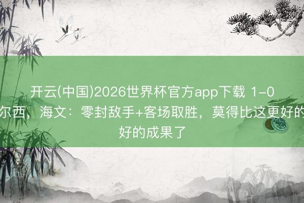 开云(中国)2026世界杯官方app下载 1-0打败切尔西，海文：零封敌手+客场取胜，莫得比这更好的成果了