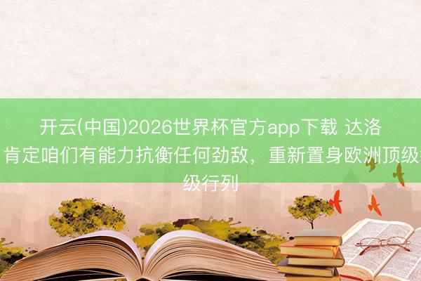 开云(中国)2026世界杯官方app下载 达洛特：肯定咱们有能力抗衡任何劲敌，重新置身欧洲顶级行列