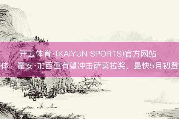 开云体育·(KAIYUN SPORTS)官方网站 每体:霍安·加西亚有望冲击萨莫拉奖,最快5月初登顶