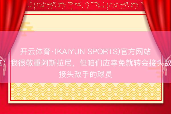 开云体育·(KAIYUN SPORTS)官方网站 多特总监：我很敬重阿斯拉尼，但咱们应幸免就转会接头敌手的球员