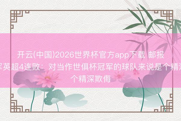 开云(中国)2026世界杯官方app下载 邮报谈蓝军英超4连败：对当作世俱杯冠军的球队来说是个精深欺侮