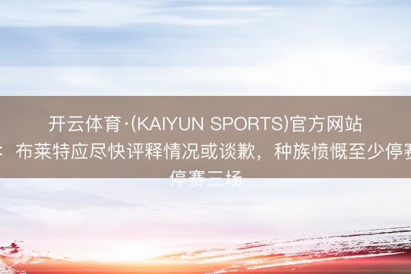 开云体育·(KAIYUN SPORTS)官方网站 记者:布莱特应尽快评释情况或谈歉,种族愤慨至少停赛三场