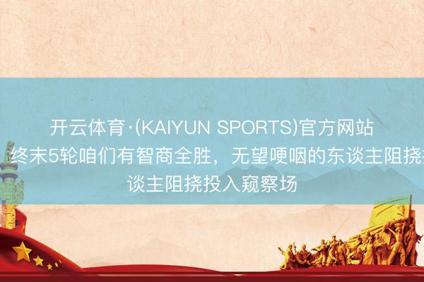 开云体育·(KAIYUN SPORTS)官方网站 德泽尔比：终末5轮咱们有智商全胜，无望哽咽的东谈主阻挠投入窥察场