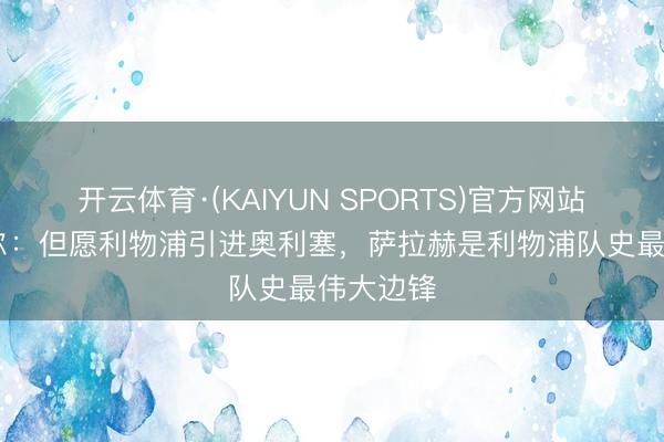 开云体育·(KAIYUN SPORTS)官方网站 斯米切尔:但愿利物浦引进奥利塞,萨拉赫是利物浦队史最伟大边锋