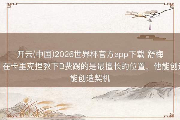 开云(中国)2026世界杯官方app下载 舒梅切尔：在卡里克捏教下B费踢的是最擅长的位置，他能创造契机