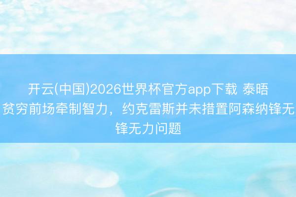 开云(中国)2026世界杯官方app下载 泰晤士报：贫穷前场牵制智力，约克雷斯并未措置阿森纳锋无力问题
