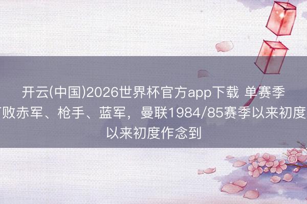 开云(中国)2026世界杯官方app下载 单赛季客场打败赤军、枪手、蓝军，曼联1984/85赛季以来初度作念到