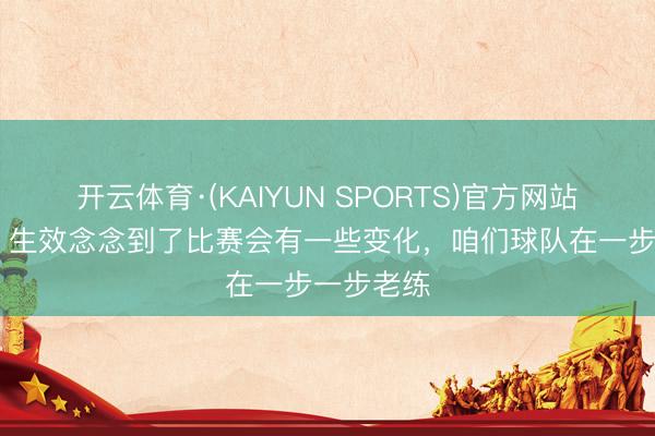 开云体育·(KAIYUN SPORTS)官方网站 李国旭:生效念念到了比赛会有一些变化,咱们球队在一步一步老练