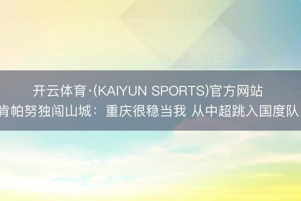 开云体育·(KAIYUN SPORTS)官方网站 肯帕努独闯山城：重庆很稳当我 从中超跳入国度队！