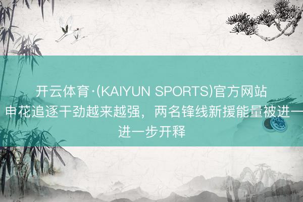 开云体育·(KAIYUN SPORTS)官方网站 沪媒：申花追逐干劲越来越强，两名锋线新援能量被进一步开释