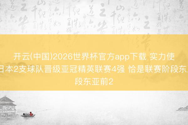 开云(中国)2026世界杯官方app下载 实力使然！日本2支球队晋级亚冠精英联赛4强 恰是联赛阶段东亚前2