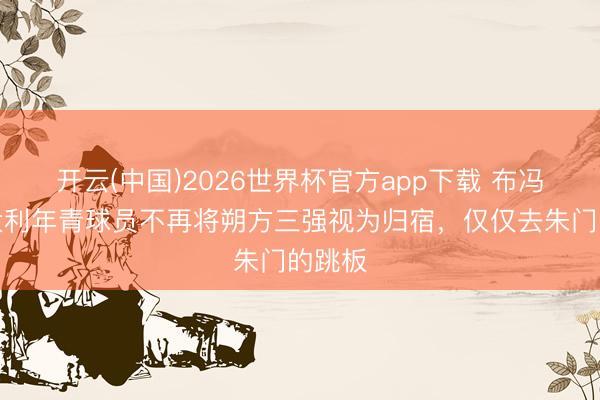 开云(中国)2026世界杯官方app下载 布冯：意大利年青球员不再将朔方三强视为归宿，仅仅去朱门的跳板