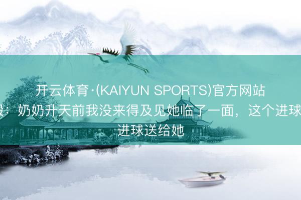 开云体育·(KAIYUN SPORTS)官方网站 吕焯毅：奶奶升天前我没来得及见她临了一面，这个进球送给她