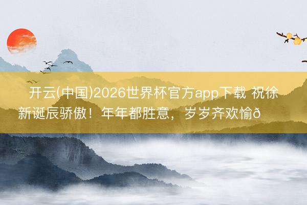 开云(中国)2026世界杯官方app下载 祝徐新诞辰骄傲！年年都胜意，<a href=