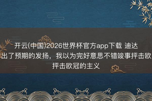开云(中国)2026世界杯官方app下载 迪达：米兰拿出了预期的发扬，我以为完好意思不错竣事抨击欧冠的主义
