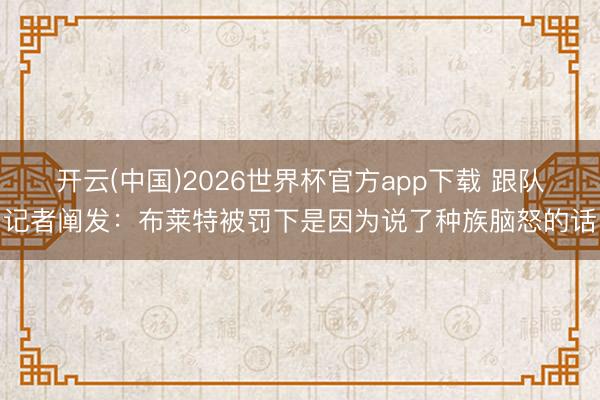 开云(中国)2026世界杯官方app下载 跟队记者阐发：布莱特被罚下是因为说了种族脑怒的话