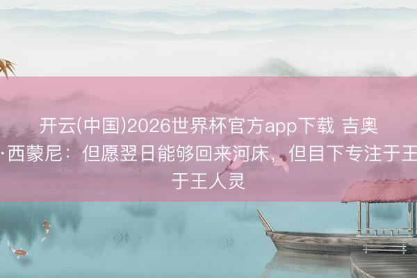 开云(中国)2026世界杯官方app下载 吉奥瓦尼·西蒙尼:但愿翌日能够回来河床,但目下专注于王人灵
