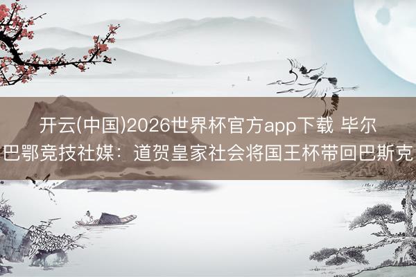 开云(中国)2026世界杯官方app下载 毕尔巴鄂竞技社媒：道贺皇家社会将国王杯带回巴斯克