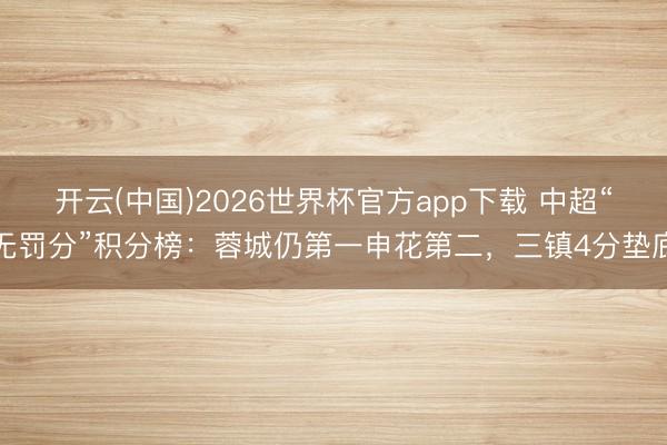 开云(中国)2026世界杯官方app下载 中超“无罚分”积分榜：蓉城仍第一申花第二，<a href=