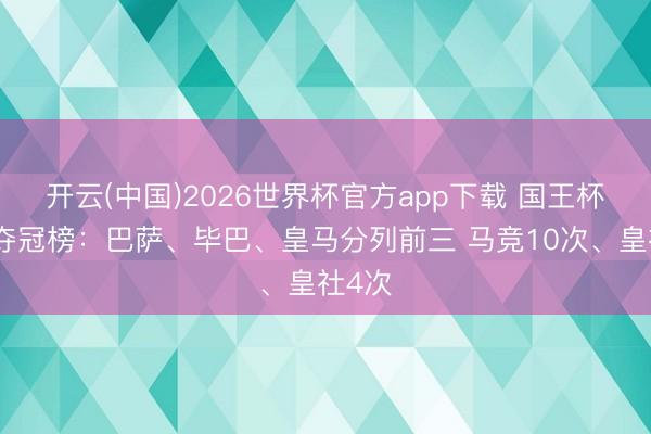 开云(中国)2026世界杯官方app下载 国王杯历史夺冠榜：巴萨、毕巴、皇马分列前三 马竞10次、皇社4次