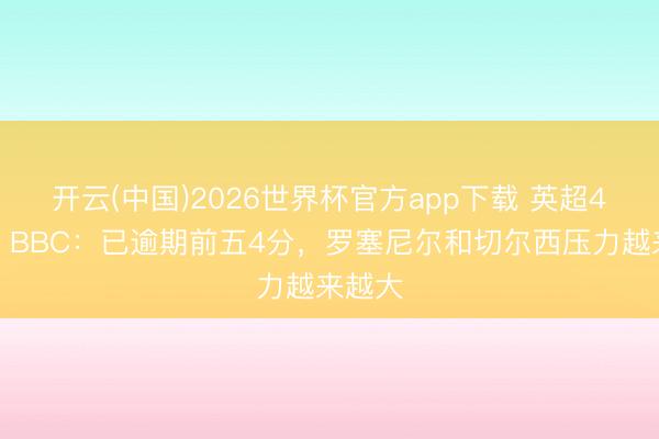 开云(中国)2026世界杯官方app下载 英超4连败!BBC:已逾期前五4分,罗塞尼尔和切尔西压力越来越大