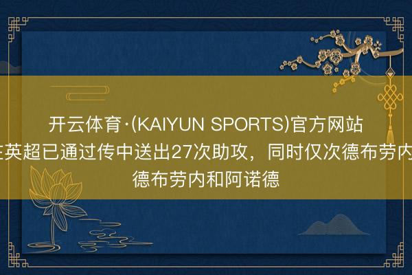 开云体育·(KAIYUN SPORTS)官方网站 格罗斯在英超已通过传中送出27次助攻，同时仅次德布劳内和阿诺德