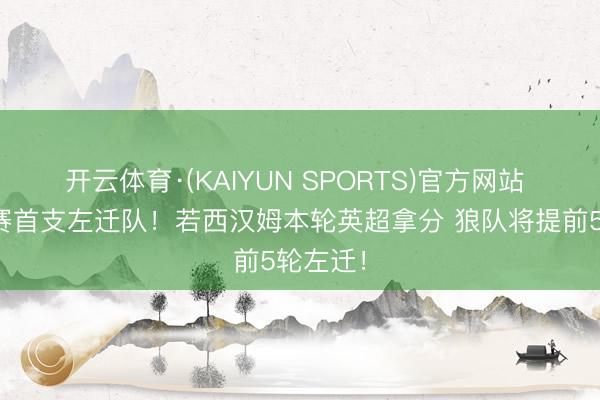 开云体育·(KAIYUN SPORTS)官方网站 五大联赛首支左迁队!若西汉姆本轮英超拿分 狼队将提前5轮左迁!