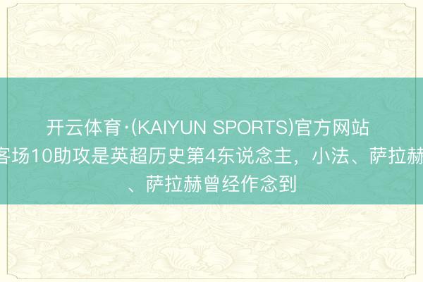 开云体育·(KAIYUN SPORTS)官方网站 B费单赛季客场10助攻是英超历史第4东说念主,小法、萨拉赫曾经作念到