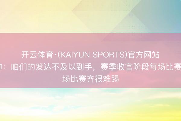开云体育·(KAIYUN SPORTS)官方网站 里尔主帅:咱们的发达不及以到手,赛季收官阶段每场比赛齐很难踢