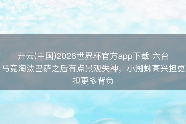 开云(中国)2026世界杯官方app下载 六台记者:马竞淘汰巴萨之后有点景观失神,小蜘蛛高兴担更多背负