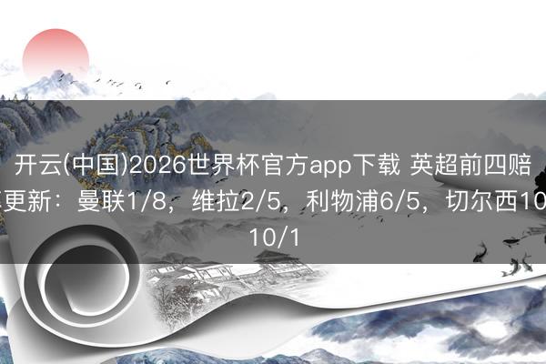 开云(中国)2026世界杯官方app下载 英超前四赔率更新：曼联1/8，维拉2/5，利物浦6/5，切尔西10/1