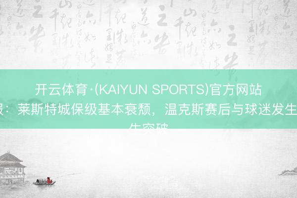 开云体育·(KAIYUN SPORTS)官方网站 邮报：莱斯特城保级基本衰颓，温克斯赛后与球迷发生突破