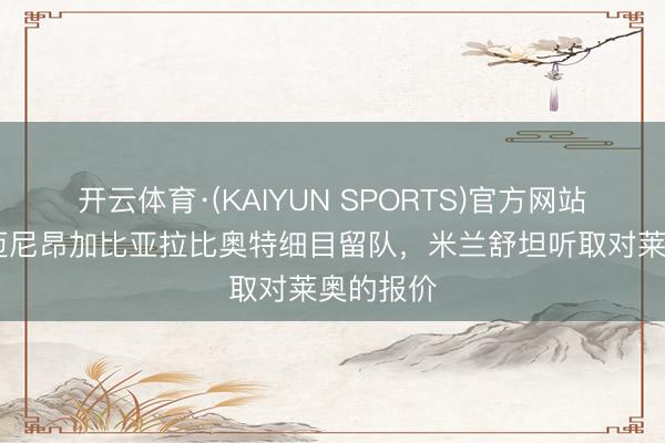 开云体育·(KAIYUN SPORTS)官方网站 隆戈:迈尼昂加比亚拉比奥特细目留队,米兰舒坦听取对莱奥的报价
