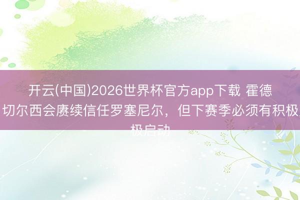 开云(中国)2026世界杯官方app下载 霍德尔：切尔西会赓续信任罗塞尼尔，但下赛季必须有积极启动