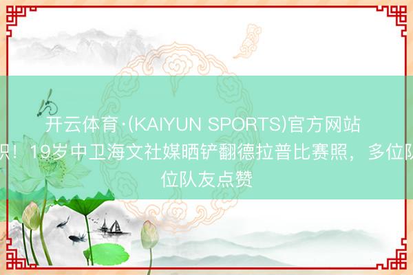 开云体育·(KAIYUN SPORTS)官方网站 临危革职！19岁中卫海文社媒晒铲翻德拉普比赛照，多位队友点赞