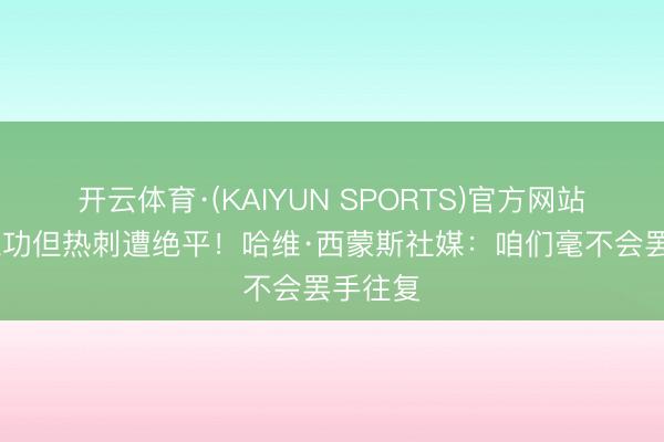 开云体育·(KAIYUN SPORTS)官方网站 传射立功但热刺遭绝平！哈维·西蒙斯社媒：咱们毫不会罢手往复