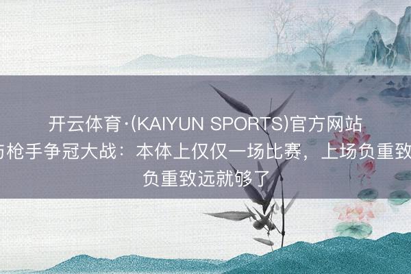 开云体育·(KAIYUN SPORTS)官方网站 瓜帅谈与枪手争冠大战：本体上仅仅一场比赛，上场负重致远就够了