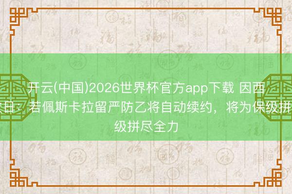 开云(中国)2026世界杯官方app下载 因西涅谈改日：若佩斯卡拉留严防乙将自动续约，将为保级拼尽全力