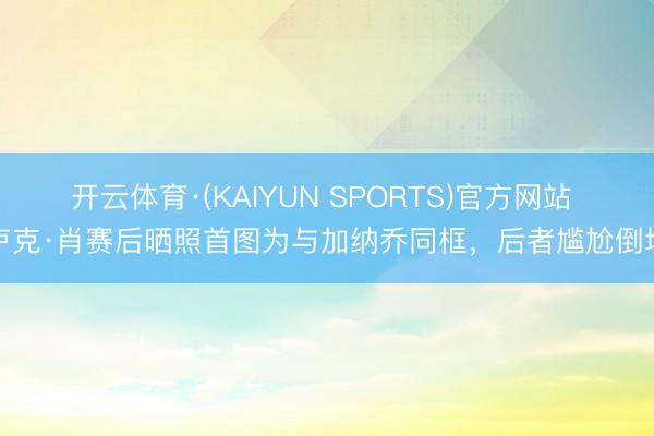 开云体育·(KAIYUN SPORTS)官方网站 卢克·肖赛后晒照首图为与加纳乔同框，后者尴尬倒地