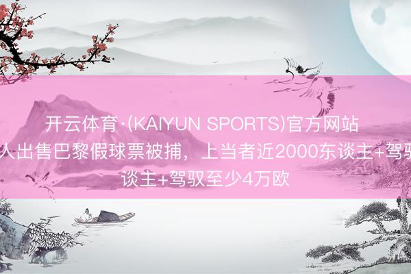 开云体育·(KAIYUN SPORTS)官方网站 法媒：一男人出售巴黎假球票被捕，上当者近2000东谈主+驾驭至少4万欧