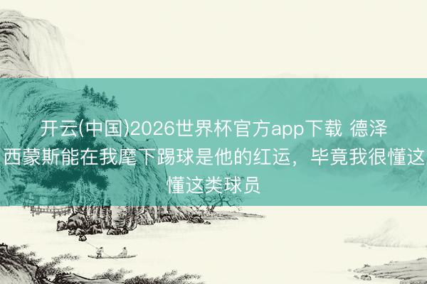 开云(中国)2026世界杯官方app下载 德泽尔比:西蒙斯能在我麾下踢球是他的红运,毕竟我很懂这类球员