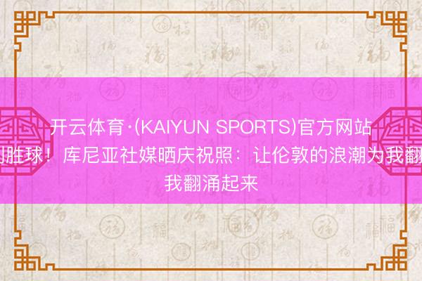 开云体育·(KAIYUN SPORTS)官方网站 打进制胜球！库尼亚社媒晒庆祝照：让伦敦的浪潮为我翻涌起来