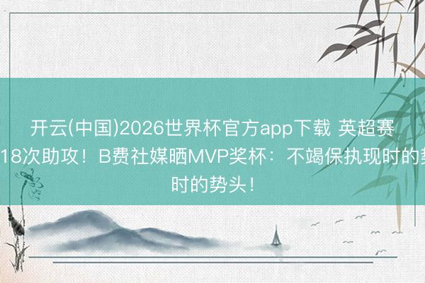 开云(中国)2026世界杯官方app下载 英超赛季第18次助攻！B费社媒晒MVP奖杯：不竭保执现时的势头！