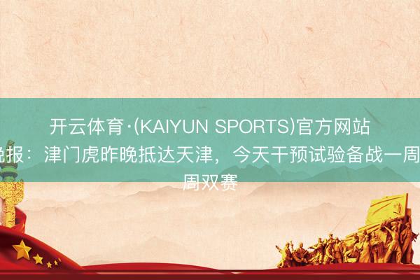 开云体育·(KAIYUN SPORTS)官方网站 今晚报：津门虎昨晚抵达天津，今天干预试验备战一周双赛