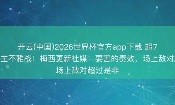 开云(中国)2026世界杯官方app下载 超7.5万东谈主不雅战！梅西更新社媒：要害的奏效，场上敌对超过是非