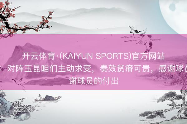 开云体育·(KAIYUN SPORTS)官方网站 于根伟:对阵玉昆咱们主动求变,奏效贫瘠可贵,感谢球员的付出