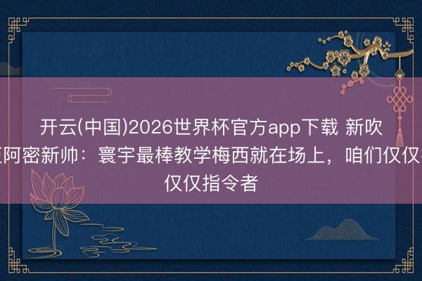 开云(中国)2026世界杯官方app下载 新吹法！迈阿密新帅：寰宇最棒教学梅西就在场上，咱们仅仅指令者