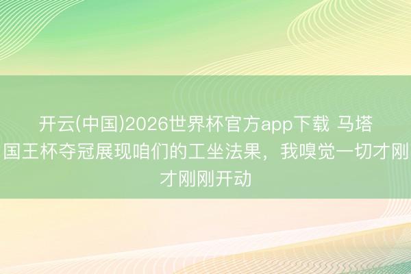 开云(中国)2026世界杯官方app下载 马塔拉佐:国王杯夺冠展现咱们的工坐法果,我嗅觉一切才刚刚开动